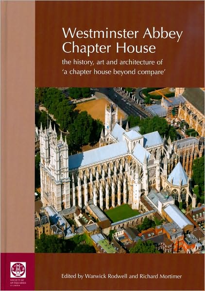 Westminster Abbey Chapter House: The History, Art and Architecture of a 'Chapter House Beyond Compare'