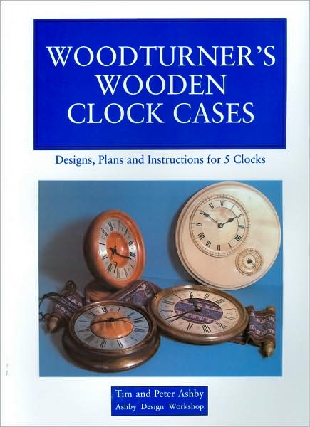 Woodturner's Wooden Clock Cases: Designs, Plans and Instructions for 5 Clocks