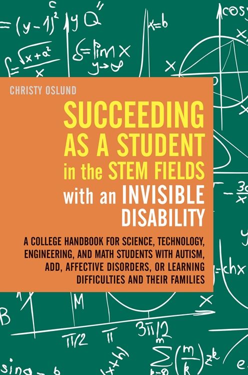 Succeeding as a Student in the STEM Fields with an Invisible Disability: A College Handbook for Science, Technology, Engineering, and Math Students with Autism, ADD, Affective Disorders, or Learning Difficulties and their Families