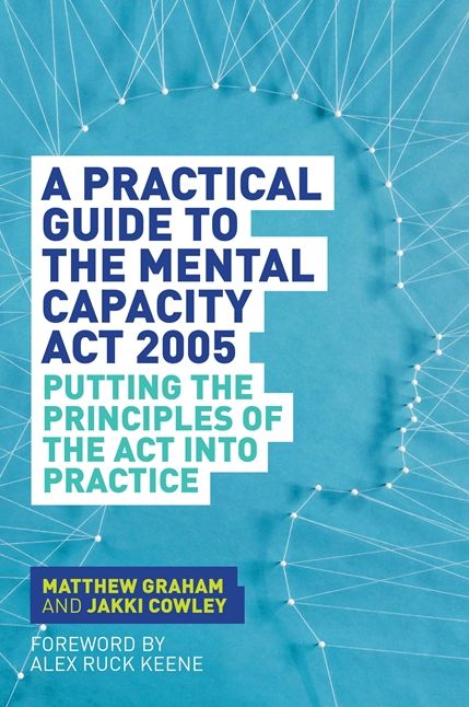 A Practical Guide to the Mental Capacity Act 2005: Putting the Principles of the Act Into Practice