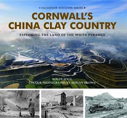 Cornwall's China Clay Country: Exploring the Land of the White Pyramid. Roger Fogg & Adrian Brown