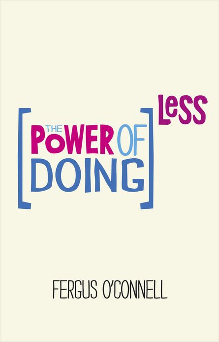 The Power of Doing Less: Why Time Management Courses Don't Work And How To Spend Your Precious Life On The Things That Really Matter