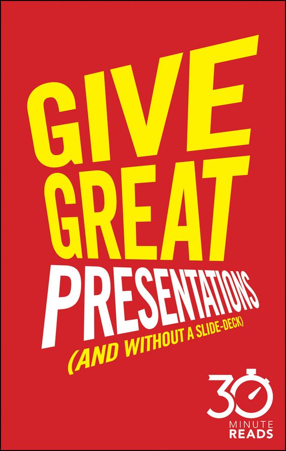 Give Great Presentations (And Without a Slide-Deck): 30 Minute Reads: A Shortcut to Better Presenting and Public Speaking