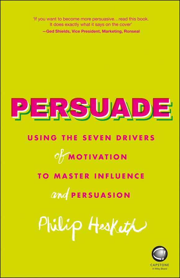 Persuade: Using the seven drivers of motivation to master influence and persuasion