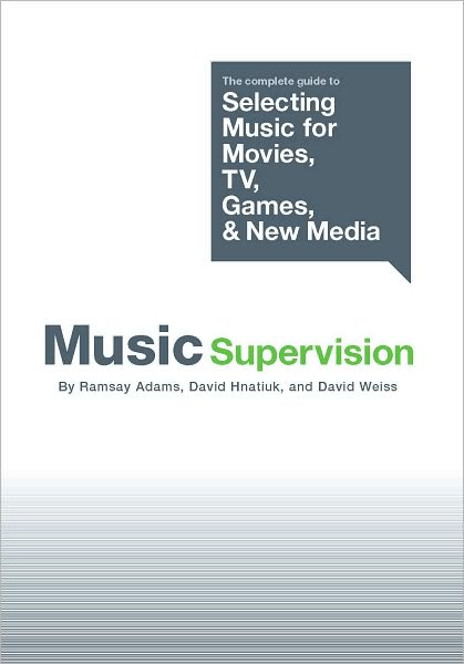 Music Supervision: The Complete Guide to Selecting Music for Movies, TV, Games, and New Media