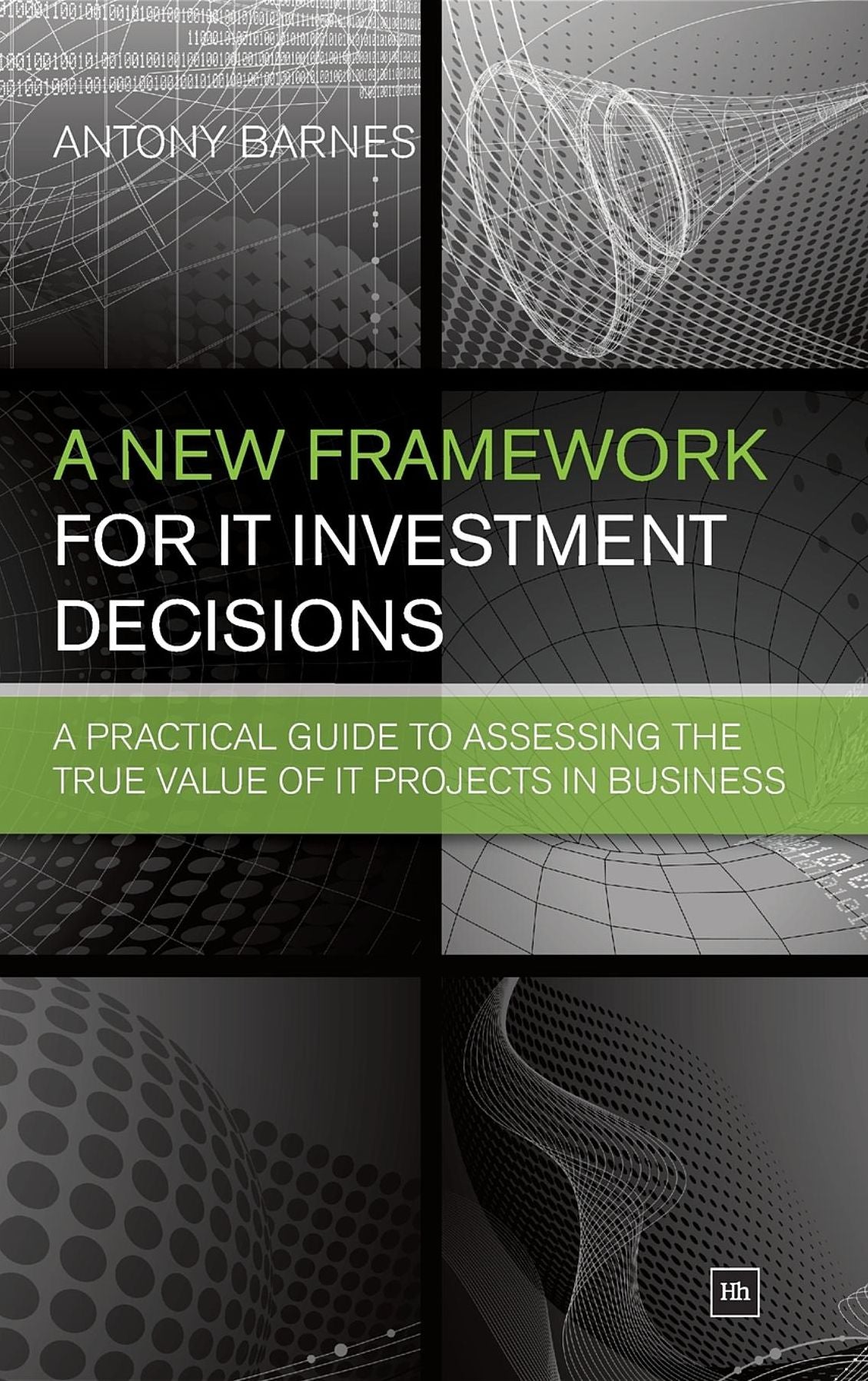 A New Framework for IT Investment Decisions: A practical guide to assessing the true value of IT projects in business