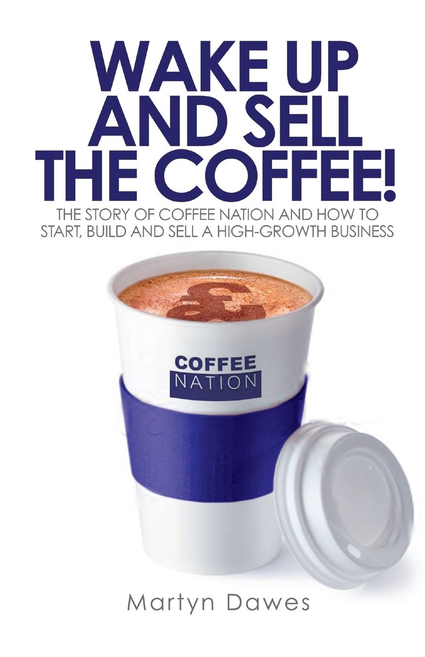 Wake Up and Sell the Coffee!: The Story of Coffee Nation, or How To Start, Build and Sell a High-Growth Business
