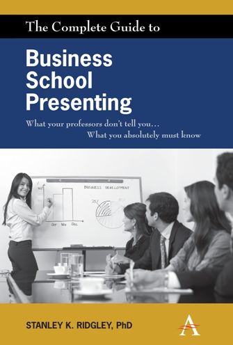 The Complete Guide to Business School Presenting: What Your Professors Don't Tell You... What You Absolutely Must Know