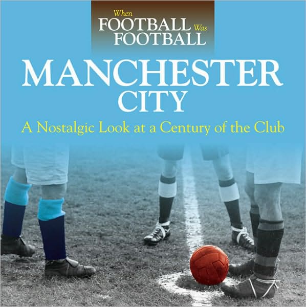 When Football was Football: Manchester City: A Nostalgic Look at a Century of the Club