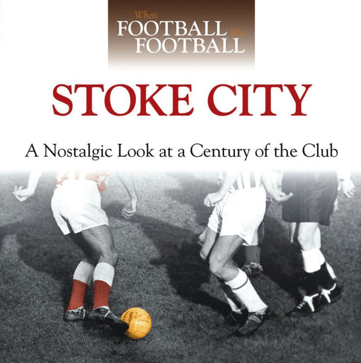 When Football Was Football: Stoke City: A Nostalgic Look at a Century of the Club