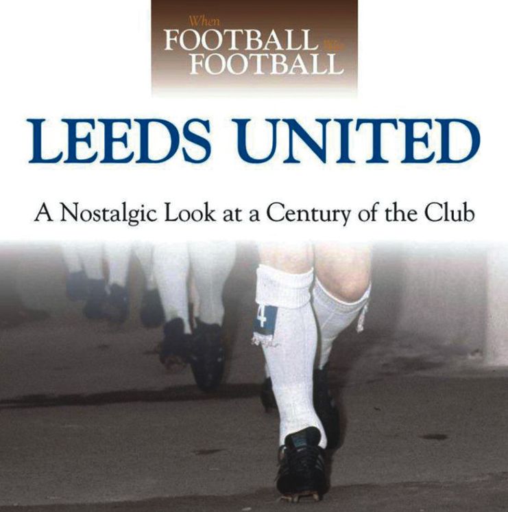 When Football was Football: Leeds United: A Nostalgic look at a Century of the Club