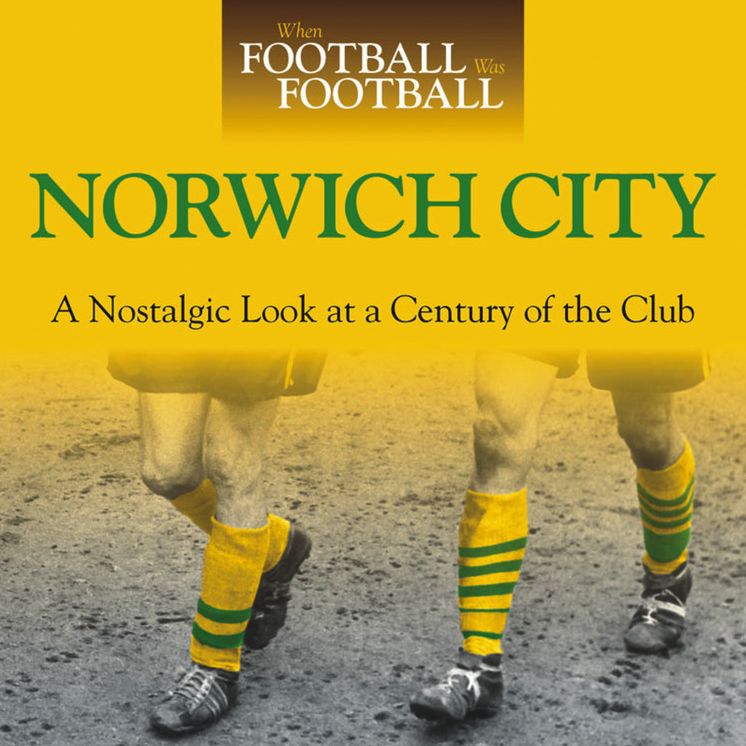 When Football was Football: Norwich City: A Nostalgic Look at a Century of the Club