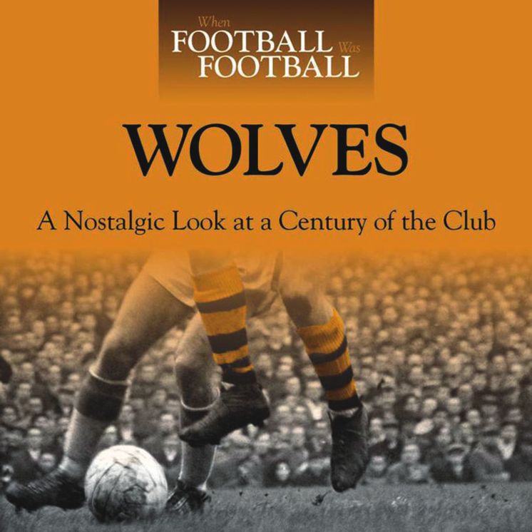When Football Was Football: Wolves: A Nostalgic Look at a Century of the Club