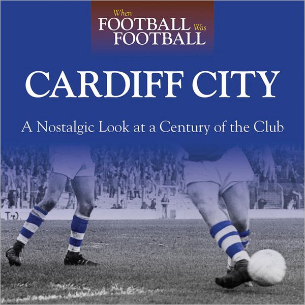 When Football Was Football: Cardiff: A Nostalgic Look at a Century of the Club