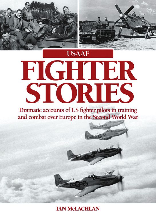 USAAF Fighter Stories: Dramatic accounts of US fighter pilots in training and combat over Europe in the Second World War