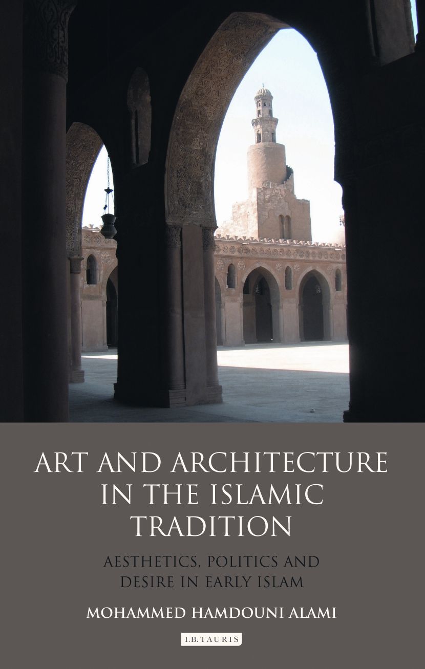 Art and Architecture in the Islamic Tradition: Aesthetics, Politics and Desire in Early Islam