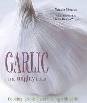 Garlic The Mighty Bulb: Cooking, Growing and Healing with Garlic