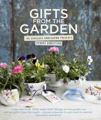 Gifts from the Garden: 100 Gorgeous Homegrown Presents. Debora Robertson