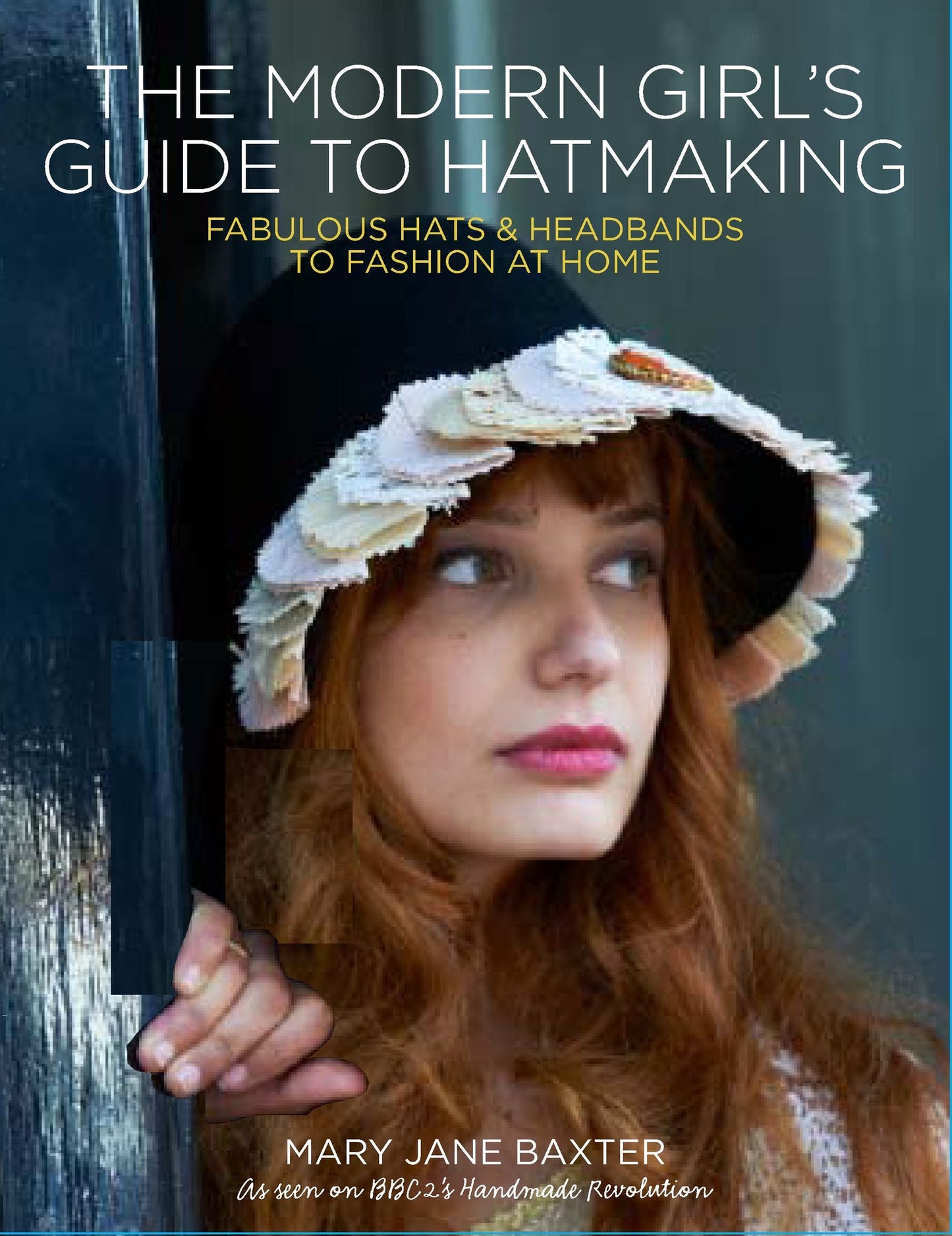 Modern Girl's Guide to Hatmaking: Fabulous Hats and Headbands to Fashion at Home