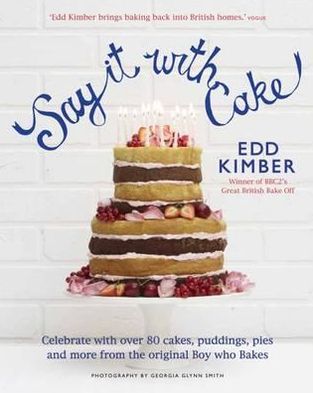 Say It with Cake: Over 80 Show Stoppers from the Boy Who Bakes. Edd Kimber