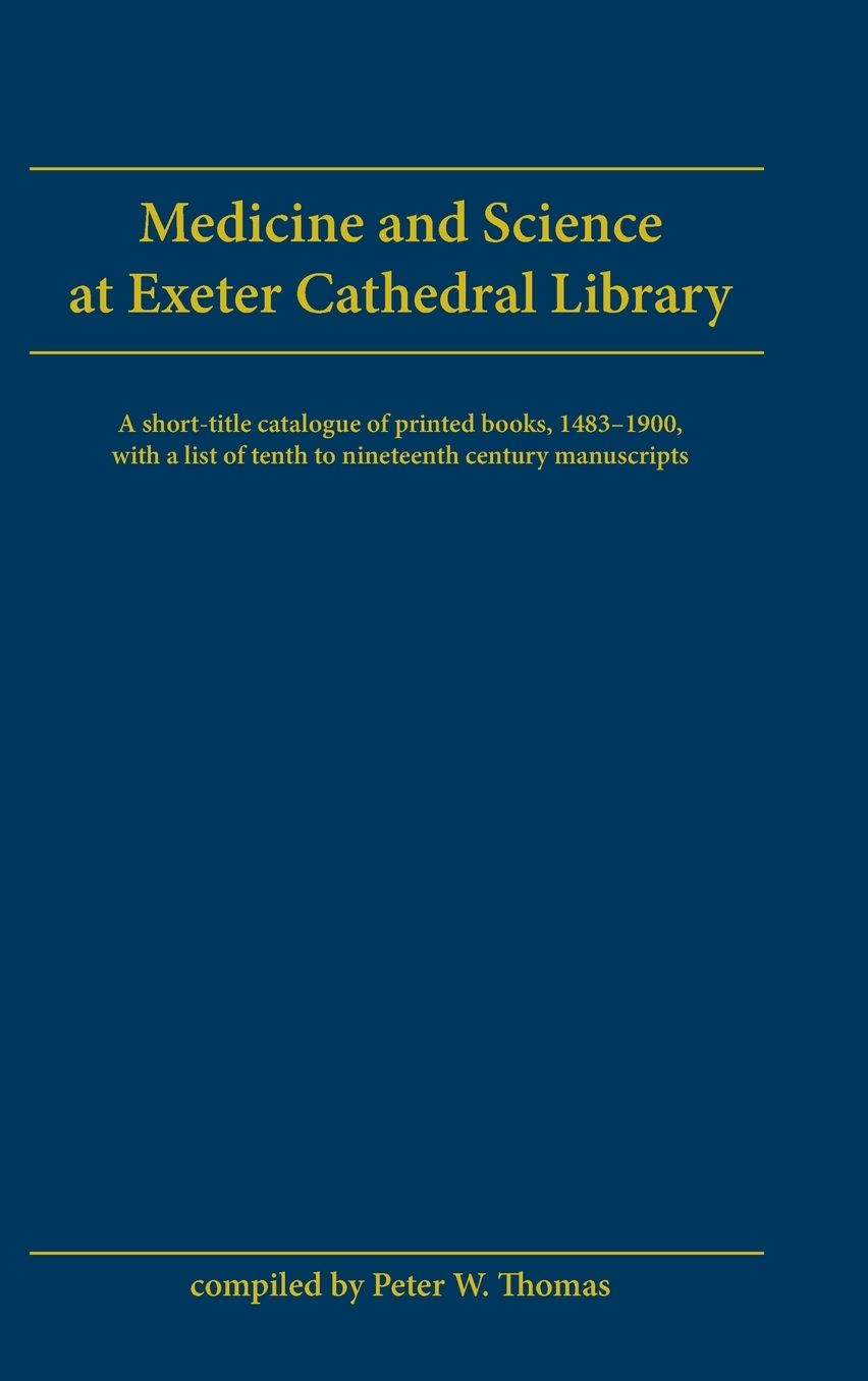 Medicine and Science at Exeter Cathedral Library a Short-Title Catalogue of Printed Books, 1483-1900 with a List of 10th-19th-Century Manuscripts