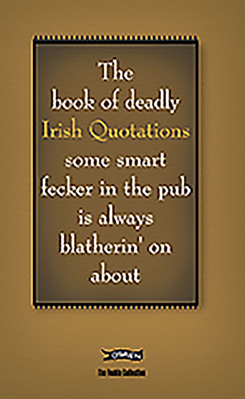The Book of Deadly Irish Quotations: some smart fecker in the pub is always blatherin' on about