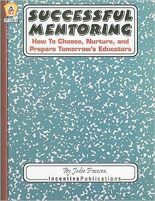 Successful Mentoring: How to Choose, Nurture, and Prepare Tomorrow's Educators