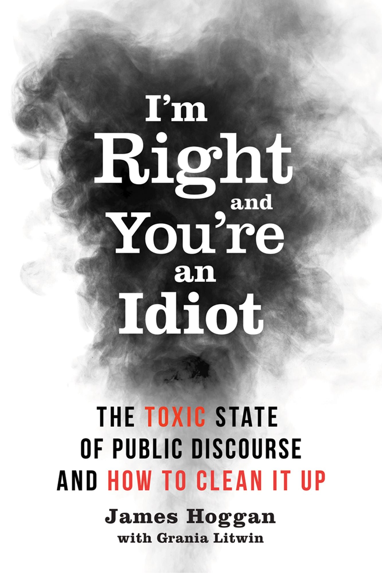 I'm Right and You're an Idiot: The Toxic State of Public Discourse and How to Clean it Up