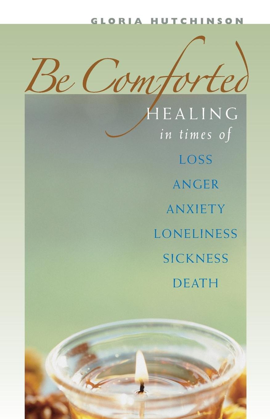 Be Comforted: Healing in Times of Loss, Anger, Anxiety, Loneliness, Sickness, Death