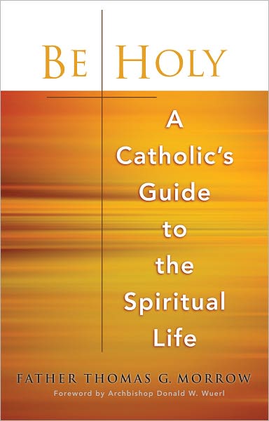 Be Holy: A Catholic's Guide to the Spiritual Life