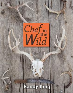 Chef in the Wild: Reflections and Recipes from a True Wilderness Chef