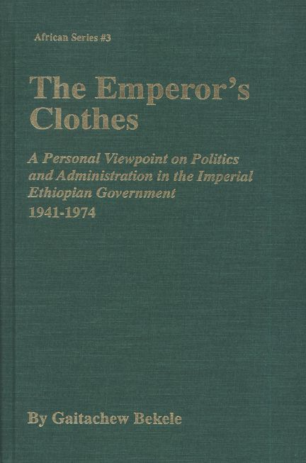 The Emperor's Clothes: A Personal Viewpoint on Politics and Administration in the Imperial Ethiopian Government, 1941-1974