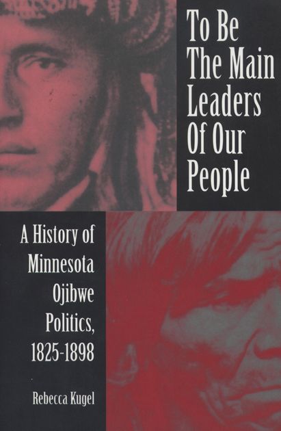 To Be the Main Leaders of Our People: A History of Minnesota Ojibwe Politics, 1825-1898