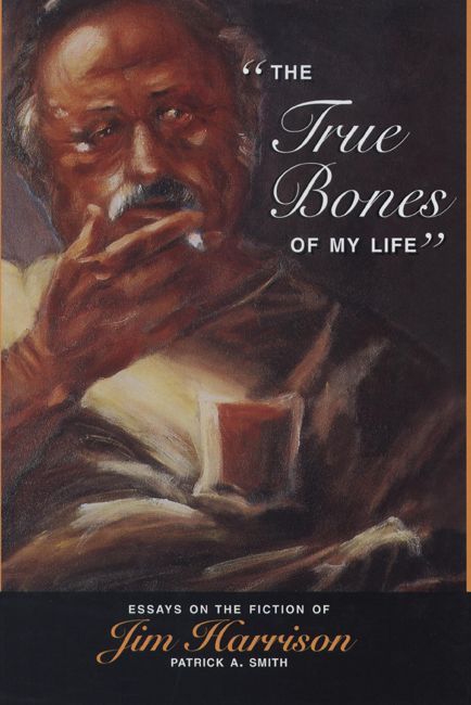 The True Bones of My Life: Essays on the Fiction of Jim Harrison