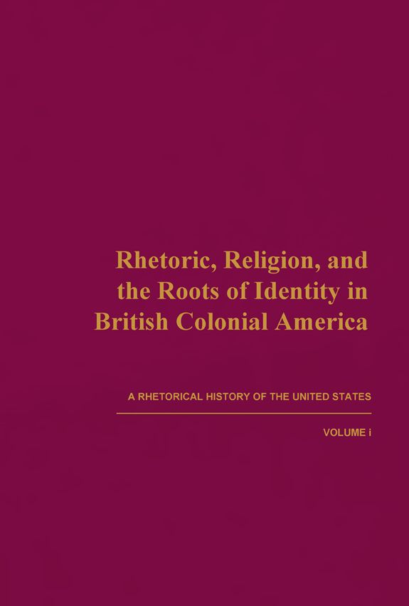 Rhetoric, Religion, and the Roots of Identity in British Colonial America: A Rhetorical History of the United States, Volume 1