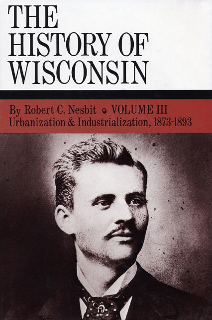 The History of Wisconsin, Volume III: Urbanization & Industrialization 1873-1893