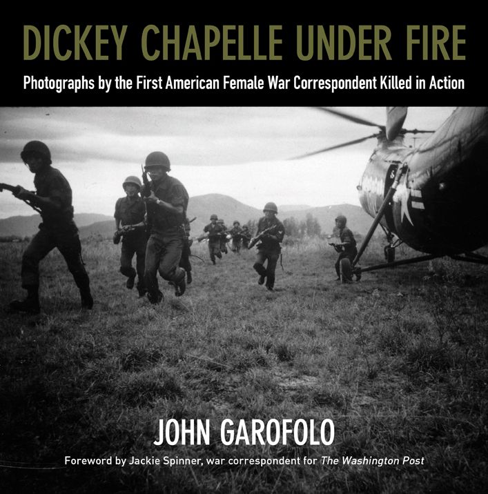 Dickey Chapelle Under Fire: Photographs by the First American Female War Correspondent Killed in Action
