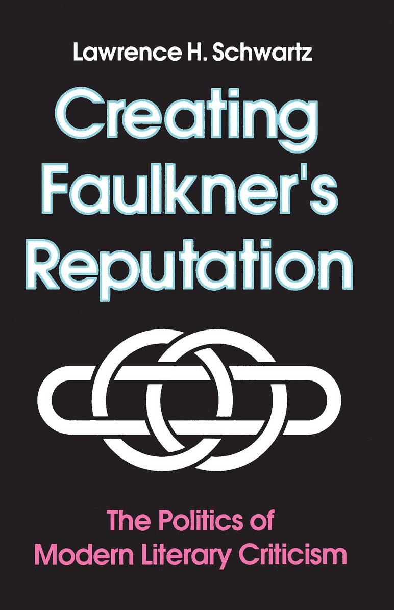 Creating Faulkner's Reputation: The Politics of Modern Literary Criticism