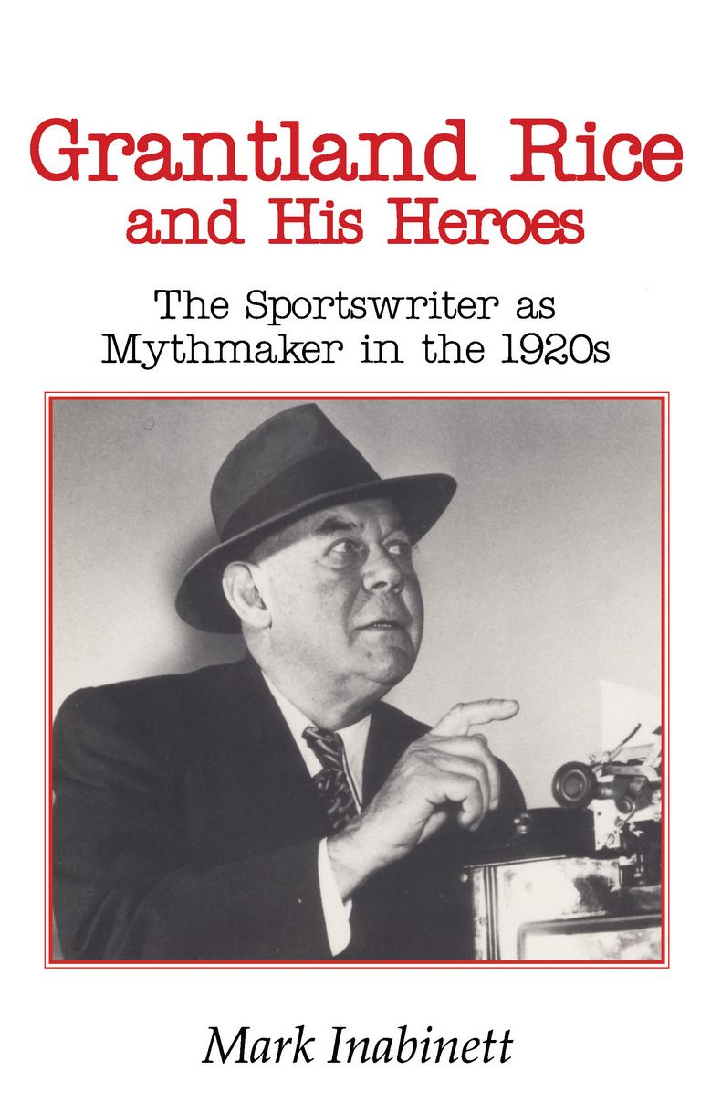 Grantland Rice and His Heroes: The Sportswriter As Mythmaker in the 1920s