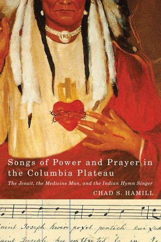 Songs of Power and Prayer in the Columbia Plateau: The Jesuit, the Medicine Man, and the Indian Hymn Singer