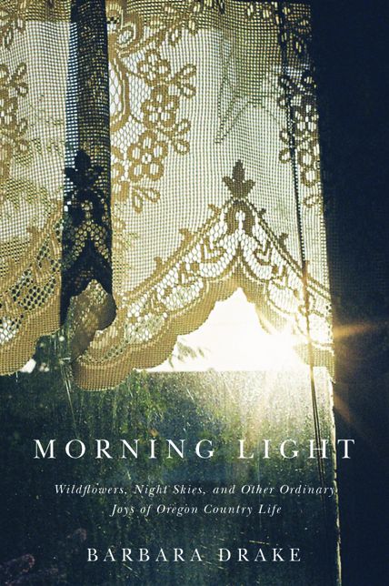Morning Light: Wildflowers, Night Skies, and Other Ordinary Joys of Oregon Country Life