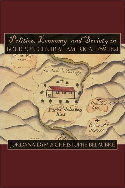 Politics, Economy, and Society in Bourbon Central America, 1759-1821
