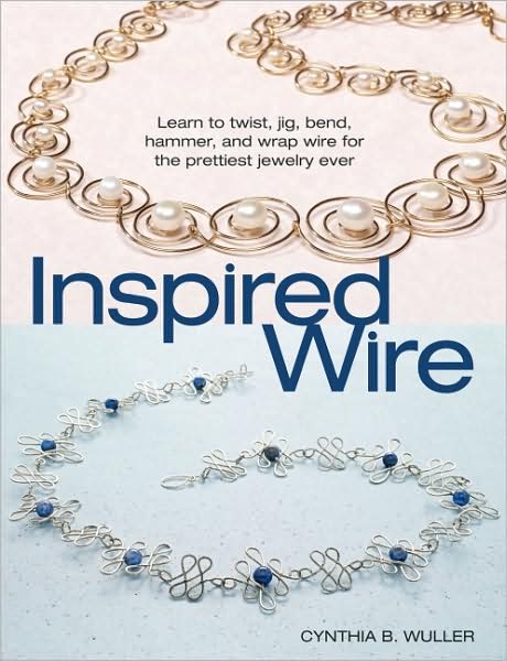 Inspired Wire: Learn to Twist, Jig, Bend, Hammer, and Wrap Wire for the Prettiest Jewelry Ever