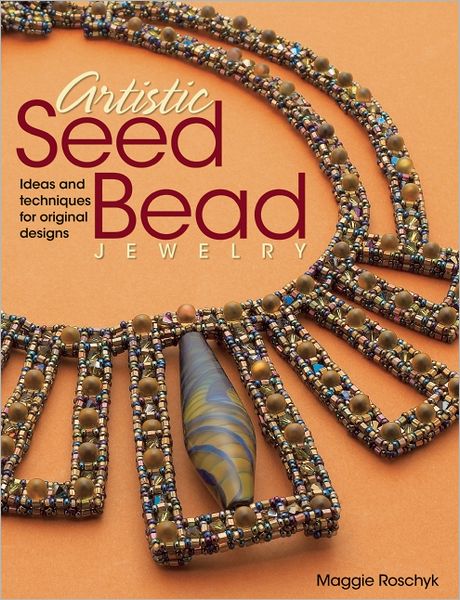 Artistic Seed Bead Jewelry: Ideas and Techniques for Original Designs