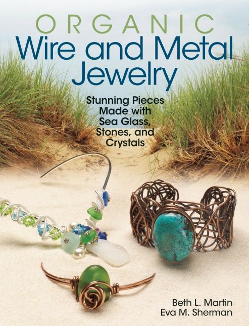 Organic Wire and Metal Jewelry: Stunning Pieces Made with Sea Glass, Stones, and Crystals