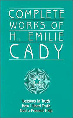 Complete Works of H. Emilie Cady: Lessons in Truth - how I Used Truth - God a Present Help