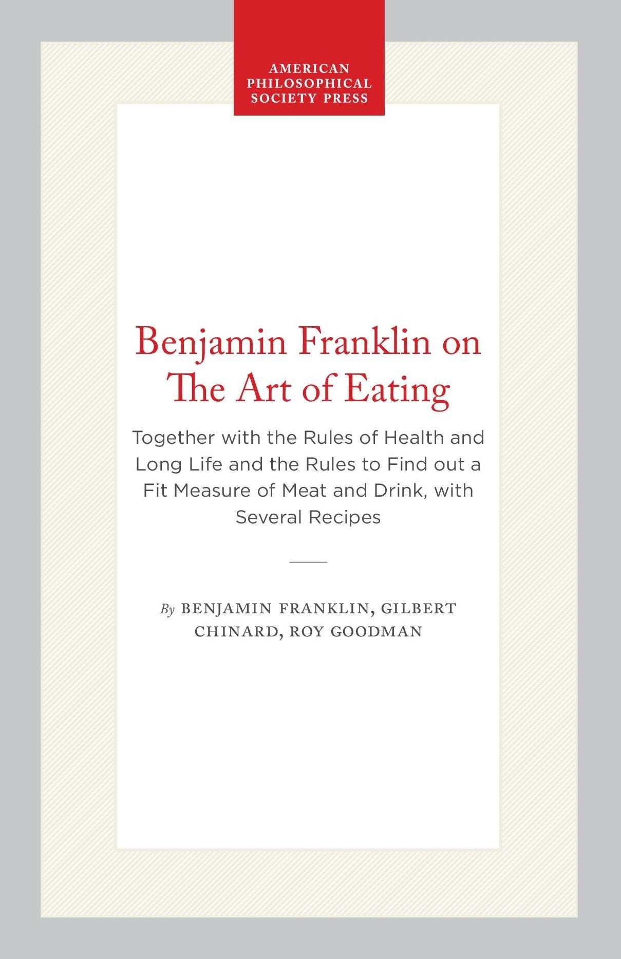 Benjamin Franklin on the Art of Eating together with the Rules of Health and Long Lige and the Rules to find out a fit Measure of Meat and Drink: With Several Receipes