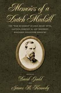 Memoirs of a Dutch Mudsill: The War Memories of John Henry Otto, Captain, Company D, 21st Regiment Wisconsin Volunteer Infantry