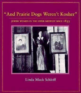 And Prairie Dogs Weren't Kosher: Jewish Women in the Upper Midwest Since 1855