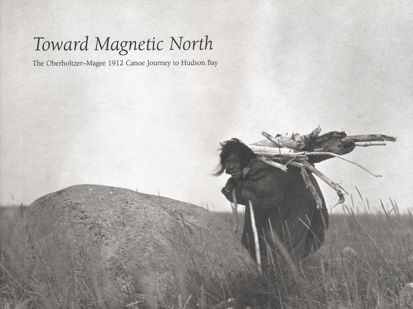 Toward Magnetic North: The Oberholtzer-Magee 1912 Canoe Journey to Hudson Bay